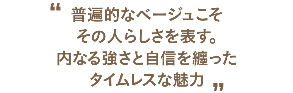 普遍的なベージュこそその人らしさを表す。内なる強さと自信を纏ったタイムレスな魅力