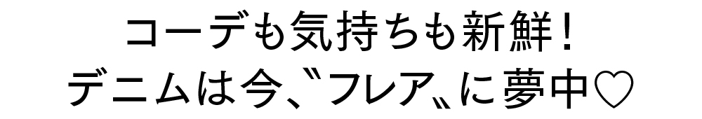 コーデも気持ちも新鮮！ デニムは今、“フレア”に夢中♡