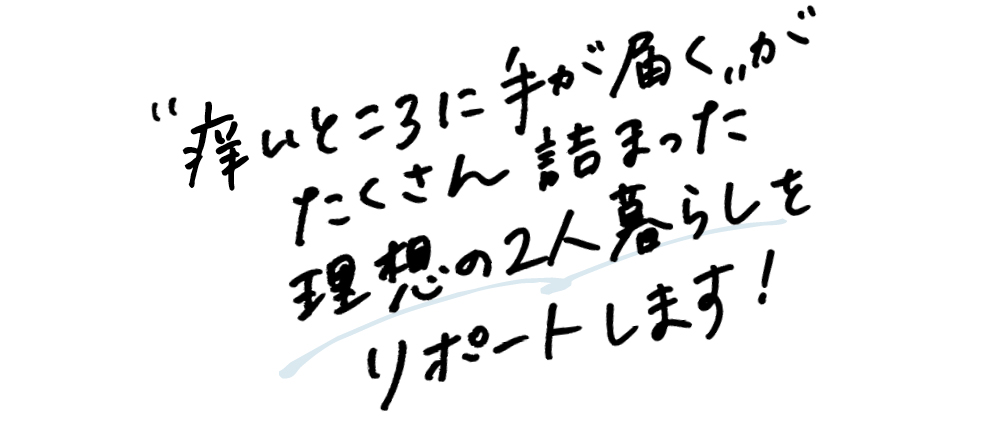 “痒いところに手が届く”がたくさん詰まった理想の２人暮らしをリポートします！