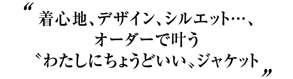 “着心地、デザイン、シルエット…、オーダーで叶う“わたしにちょうどいい”ジャケット”