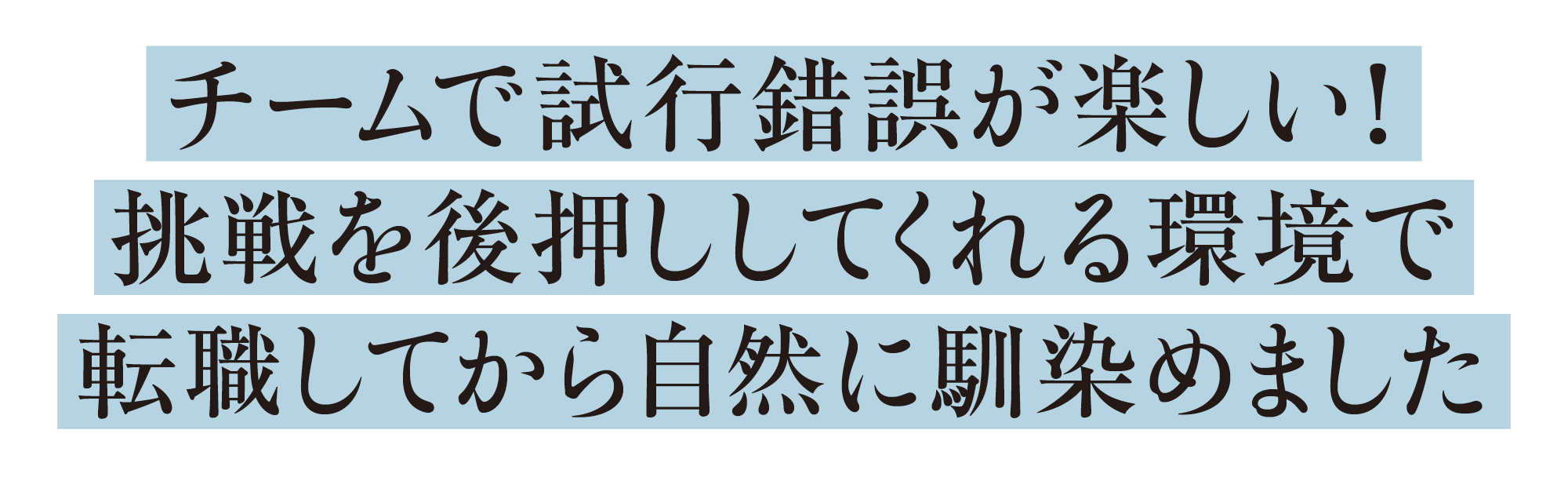 チームで試行錯誤が楽しい！挑戦を後押ししてくれる環境で転職してから自然に馴染めました