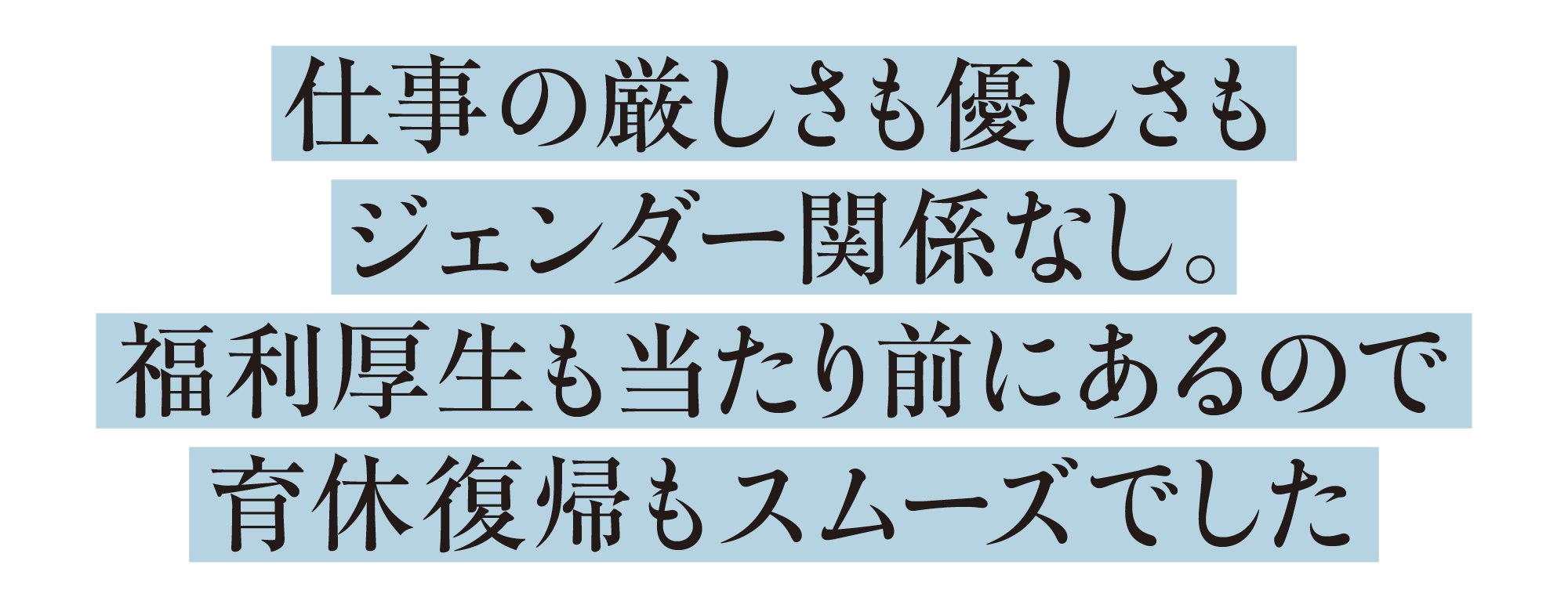 仕事の厳しさも優しさもジェンダー関係なし。福利厚生も当たり前にあるので育休復帰もスムーズでした